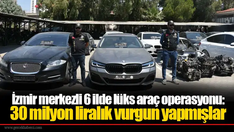 İzmir merkezli 6 ilde lüks araç operasyonu:  30 milyon liralık vurgun yapmışlar