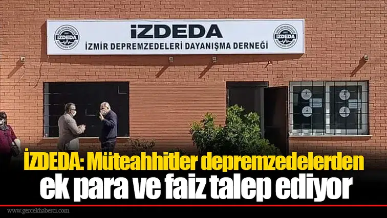 İZDEDA: Müteahhitler depremzedelerden ek para ve faiz talep ediyor