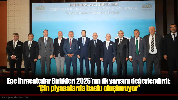 Ege İhracatçılar Birlikleri 2026’nın ilk yarısını değerlendirdi: “Çin piyasalarda baskı oluşturuyor”