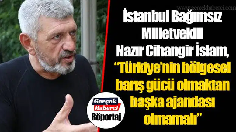 İstanbul Bağımsız Milletvekili Nazır Cihangir İslam,  “Türkiye’nin bölgesel barış gücü olmaktan başka ajandası olmamalı”