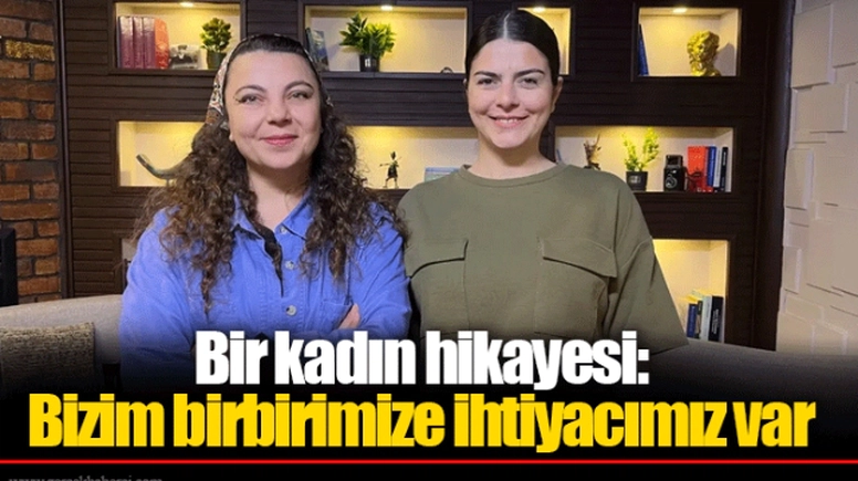 Bir kadın hikayesi: Bizim birbirimize ihtiyacımız var