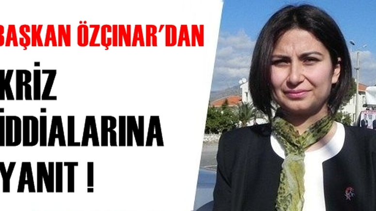 BAŞKAN ÖZÇINAR'DAN KRİZ İDDİALARINA YANIT