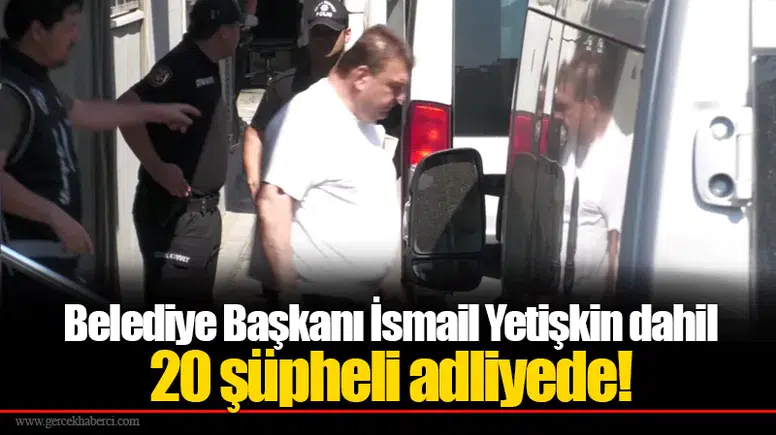 Belediye Başkanı İsmail Yetişkin dahil 20 şüpheli adliyede!