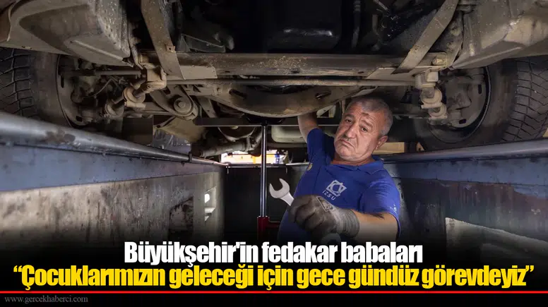 Büyükşehir'in fedakar babaları “Çocuklarımızın geleceği için gece gündüz görevdeyiz”