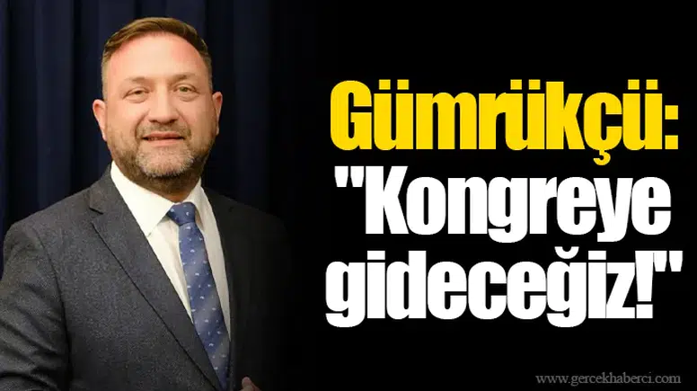 Gümrükçü: "Kongreye gideceğiz!"