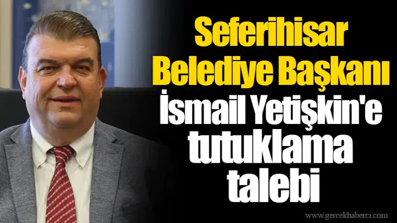 Seferihisar Belediye Başkanı İsmail Yetişkin'e tutuklama talebi