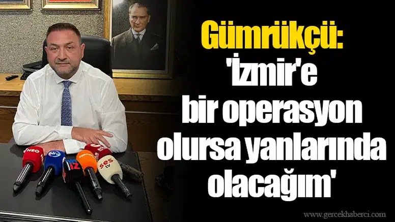 Gümrükçü: 'İzmir'e bir operasyon olursa yanlarında olacağım'