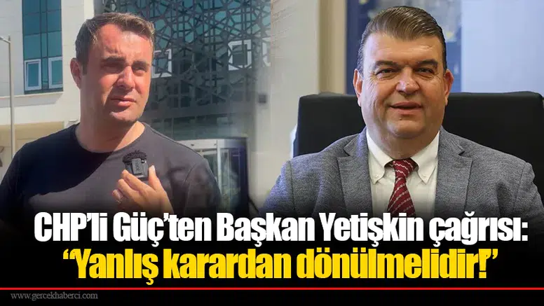 CHP’li Güç’ten Başkan Yetişkin çağrısı: “Yanlış karardan dönülmelidir!”