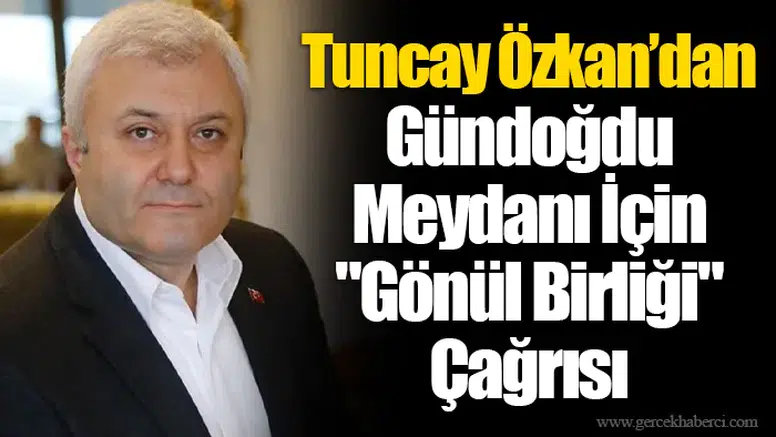 Tuncay Özkan’dan Gündoğdu Meydanı İçin "Gönül Birliği" Çağrısı