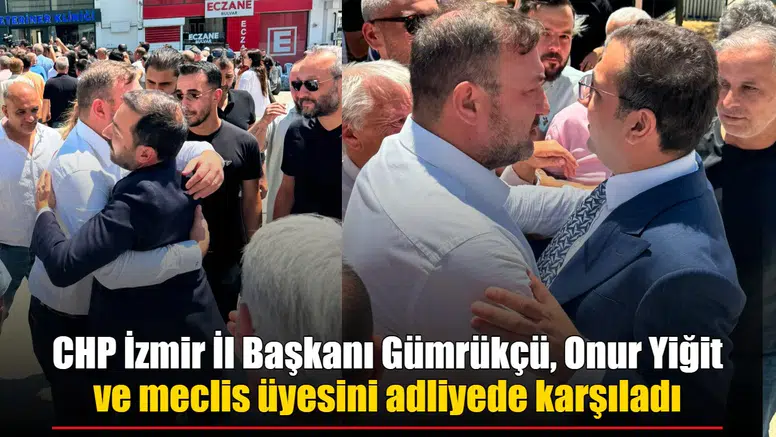 CHP İzmir İl Başkanı Gümrükçü, Onur Yiğit ve meclis üyesini adliyede karşıladı