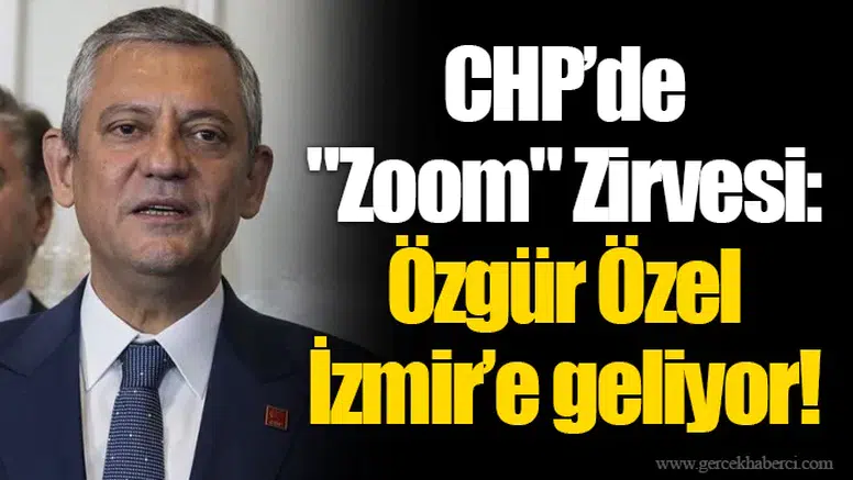 CHP’de "Zoom" Zirvesi: Özgür Özel İzmir’e geliyor!