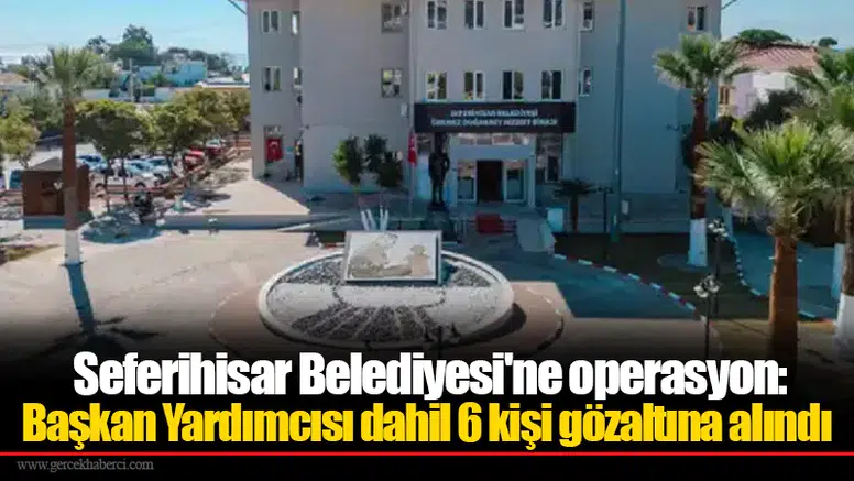 Seferihisar Belediyesi'ne operasyon: Başkan Yardımcısı dahil 6 kişi gözaltına alındı