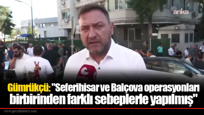 Gümrükçü: "Seferihisar ve Balçova operasyonları birbirinden farklı sebeplerle yapılmış"