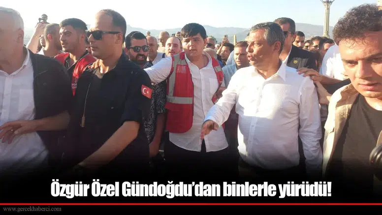 Özgür Özel Gündoğdu’dan binlerle yürüdü!