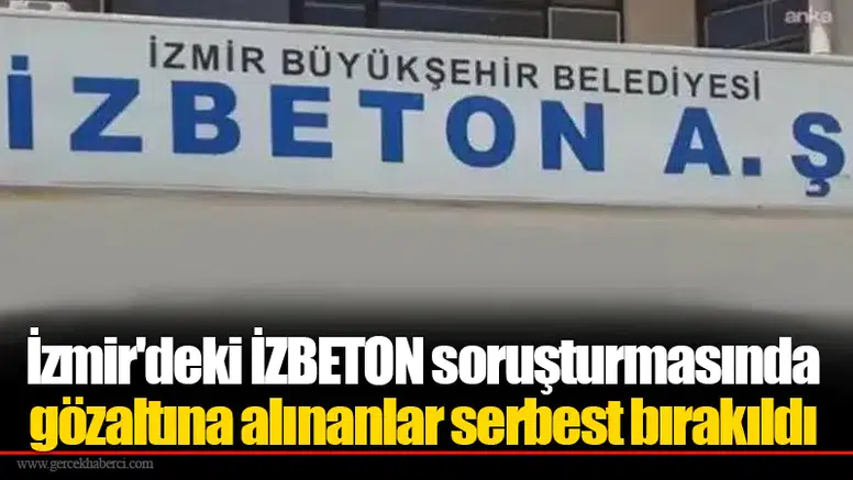 İzmir'deki İZBETON soruşturmasında gözaltına alınanlar serbest bırakıldı