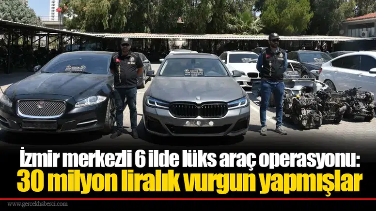 İzmir merkezli 6 ilde lüks araç operasyonu:  30 milyon liralık vurgun yapmışlar