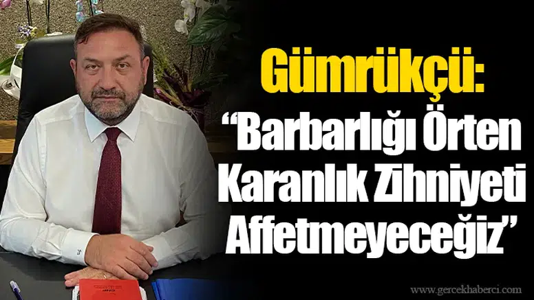 Gümrükçü: “Barbarlığı Örten Karanlık Zihniyeti Affetmeyeceğiz”
