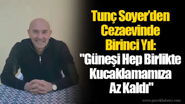 Tunç Soyer’den Cezaevinde Birinci Yıl: "Güneşi Hep Birlikte Kucaklamamıza Az Kaldı"