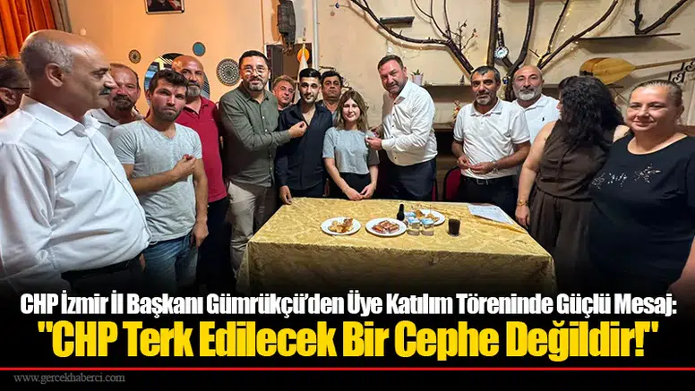 CHP İzmir İl Başkanı Gümrükçü’den Üye Katılım Töreninde Güçlü Mesaj: "CHP Terk Edilecek Bir Cephe Değildir!"