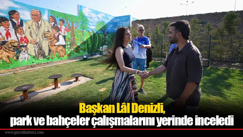 Başkan Lâl Denizli, park ve bahçeler çalışmalarını yerinde inceledi