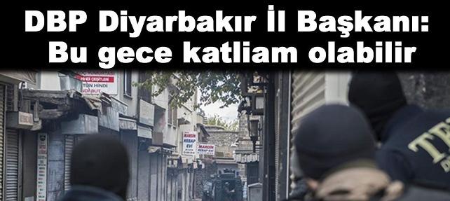 DBP Diyarbakır İl Başkanı: Bu gece çok büyük bir katliam olabilir