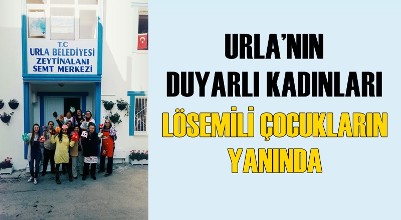 URLA’NIN DUYARLI KADINLARI LÖSEMİLİ ÇOCUKLARIN YANINDA