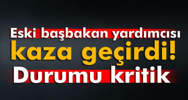 ESKİ BAŞBAKAN YARDIMCISI KAZA GEÇİRDİ! DURUMU KRİTİK