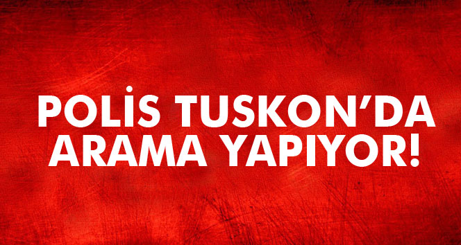 SON DAKİKA! TUSKON'A POLİS BASKINI
