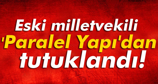 ESKİ AKP'Lİ MİLLETVEKİLİ 'PARALEL YAPI'DAN TUTUKLANDI