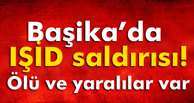 SON DAKİKA! TÜRK ASKERİNİN DE OLDUĞU BAŞİKA'YA IŞİD SALDIRISI
