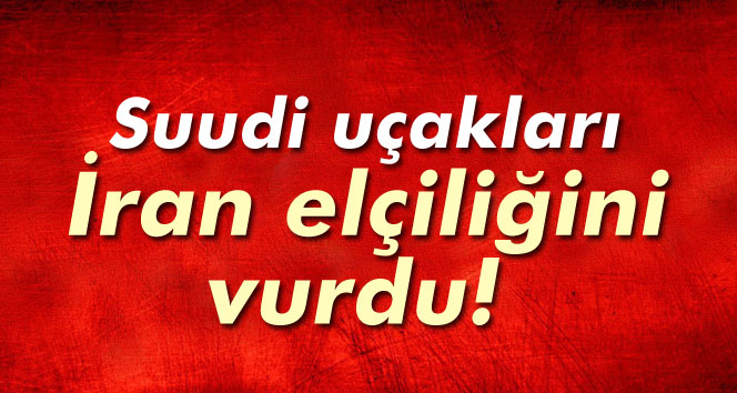 SUUDİ UÇAKLARI İRAN ELÇİLİĞİNİ VURDU