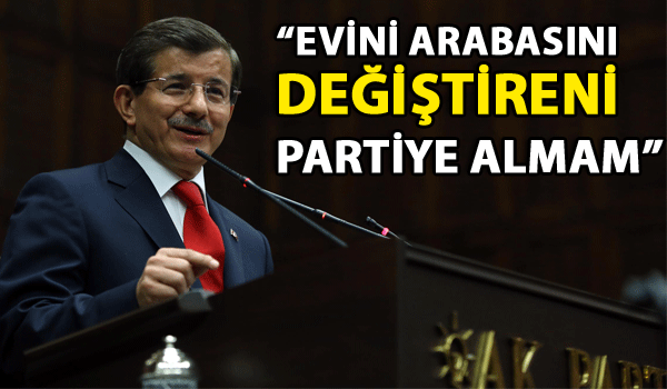 DAVUTOĞLU: 'EVİNİ, ARABASINI DEĞİŞTİRENİ PARTİYE ALMAM'