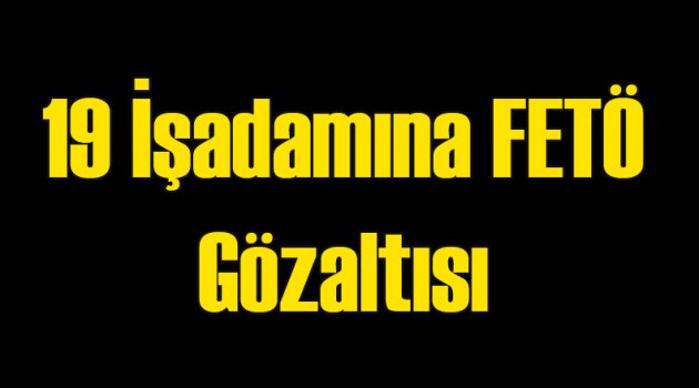 19 İşadamına FETÖ Gözaltısı