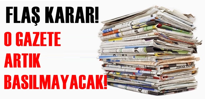 FLAŞ KARAR! O GAZETE ARTIK BASILMAYACAK