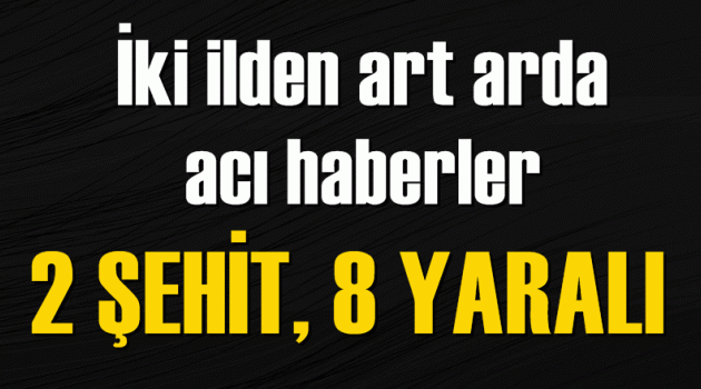 2 ilden art arda acı haberler: 2 şehit, 8 yaralı