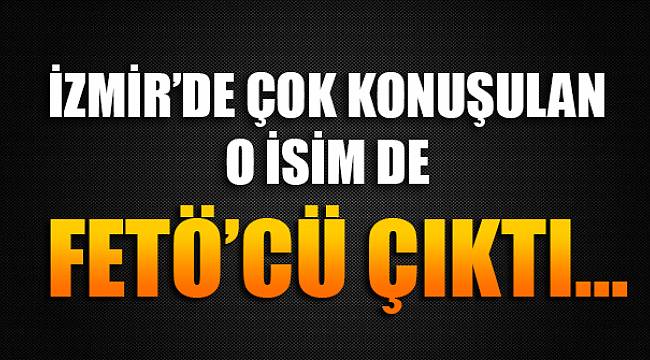 İzmir'de Çok Konuşulan o İsim de FETÖ'cü Çıktı