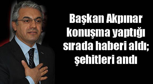 Başkan Akpınar Konuşma Yaptığı Sırada Haberi Aldı; Şehitleri Andı