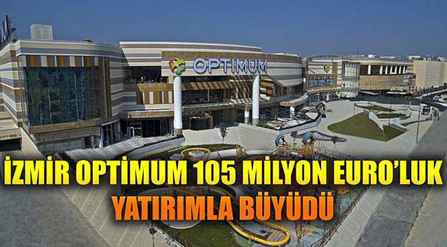 İZMİR OPTİMUM 105 MİLYON EURO’LUK YATIRIMLA BÜYÜDÜ