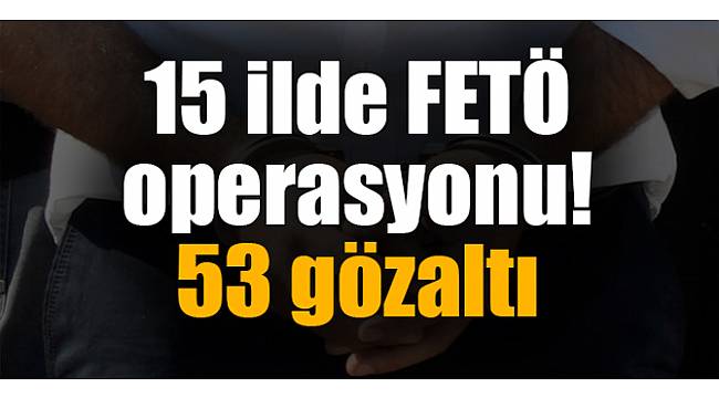 15 ilde FETÖ operasyonu! 53 gözaltı