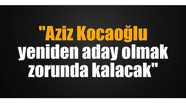 "Aziz Kocaoğlu yeniden aday olmak zorunda kalacak"