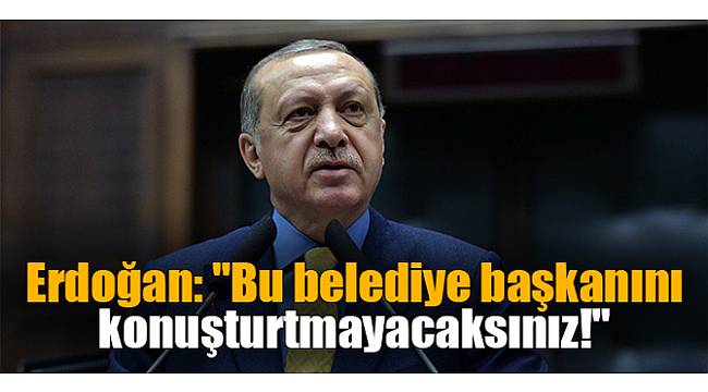 Erdoğan: "Bu belediye başkanını konuşturtmayacaksınız!"
