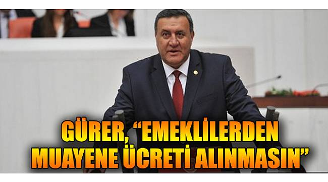 Gürer, “Emeklilerden muayene ücreti alınmasın”