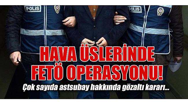 Hava üslerinde FETÖ operasyonu
