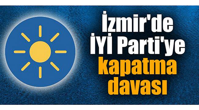 İYİ Parti'ye İzmir'de kapatma davası