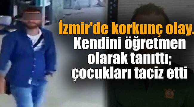 İzmir'de korkunç olay... Kendini öğretmen olarak tanıttı; çocukları taciz etti