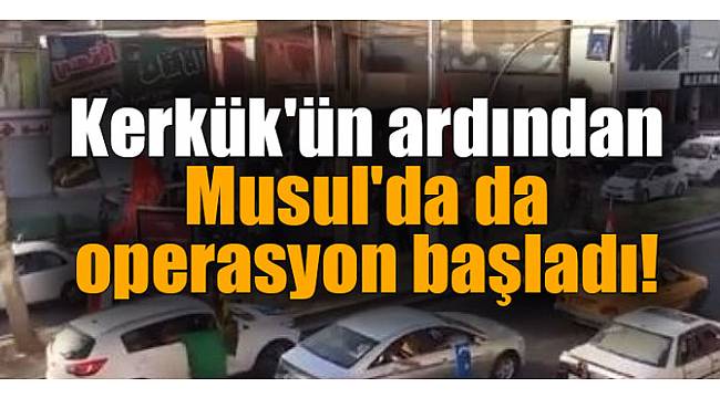 Kerkük'ün ardından Musul'da da operasyon başladı!
