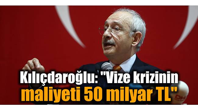 Kılıçdaroğlu: "Vize krizinin maliyeti 50 milyar TL"