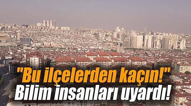 "Bu ilçelerden kaçın!" Bilim insanları uyardı!