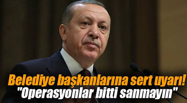 Erdoğan'dan Belediye başkanlarına sert uyarı! "Operasyonlar bitti sanmayın"