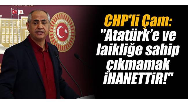 CHP'li Çam: "Atatürk’e ve laikliğe sahip çıkmamak İHANETTİR!"